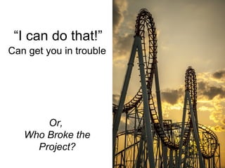 “I can do that!”
Can get you in trouble
Or,
Who Broke the
Project?
 