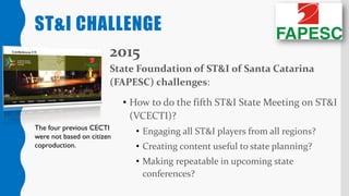2015
State Foundation of ST&I of Santa Catarina
(FAPESC) challenges:
• How to do the fifth ST&I State Meeting on ST&I
(VCE...