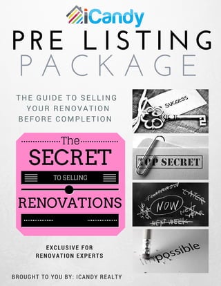 P R E   L I S T I N G
P A C K A G E
BROUGHT TO YOU BY: ICANDY REALTY
THE GUIDE TO SELLING
YOUR RENOVATION
BEFORE COMPLETION
The
SECRET
TO SELLING
RENOVATIONS
EXCLUSIVE FOR
RENOVATION EXPERTS
 