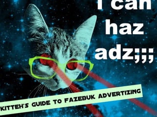 i can
haz
adz;;;
kitteh’s guide to fazebuk advertizing
 