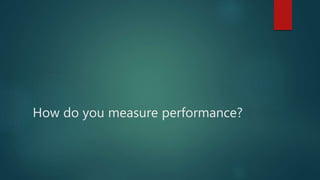 How do you measure performance?
 
