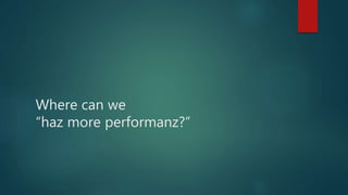 Where can we
“haz more performanz?”
 