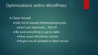 Optimizations within WordPress
 Clean house!
Get rid of unused themes/plugins/etc.
Don’t just deactivate… DELETE
Be sure everything is up-to-date
Most recent WordPress version
Plugins are all updated to latest version
 