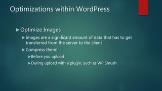 Optimizations within WordPress
 Optimize Images
 Images are a significant amount of data that has to get
transferred from the server to the client
 Compress them!
Before you upload
During upload with a plugin, such as WP Smush
 