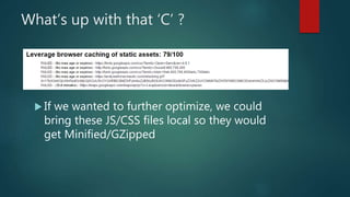 What’s up with that ‘C’ ?
 If we wanted to further optimize, we could
bring these JS/CSS files local so they would
get Minified/GZipped
 