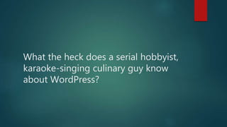 What the heck does a serial hobbyist,
karaoke-singing culinary guy know
about WordPress?
 