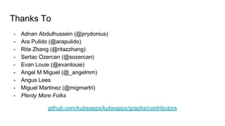 Thanks To
- Adnan Abdulhussein (@prydonius)
- Ara Pulido (@arapulido)
- Rita Zhang (@ritazzhang)
- Sertac Ozercan (@sozercan)
- Evan Louie (@evanlouie)
- Angel M Miguel (@_angelmm)
- Angus Lees
- Miguel Martinez (@migmartri)
- Plenty More Folks
github.com/kubeapps/kubeapps/graphs/contributors
 