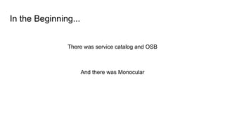 In the Beginning...
There was service catalog and OSB
And there was Monocular
 