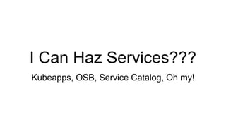 I Can Haz Services???
Kubeapps, OSB, Service Catalog, Oh my!
 