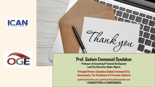 Prof. Godwin Emmanuel Oyedokun
Professor of Accounting & Financial Development
Lead City University, Ibadan, Nigeria
Principal Partner; Oyedokun Godwin Emmanuel & Co
(Accountants, Tax Practitioners & Forensic Auditors)
godwinoye@yahoo.com; godwinoye@oyedokungodwin.com
+2348033737184 & 2348055863944
 