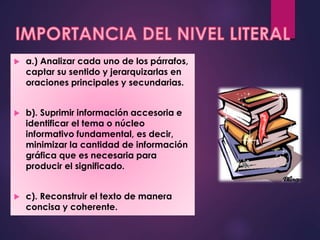  a.) Analizar cada uno de los párrafos,
captar su sentido y jerarquizarlas en
oraciones principales y secundarias.
 b). Suprimir información accesoria e
identificar el tema o núcleo
informativo fundamental, es decir,
minimizar la cantidad de información
gráfica que es necesaria para
producir el significado.
 c). Reconstruir el texto de manera
concisa y coherente.
 
