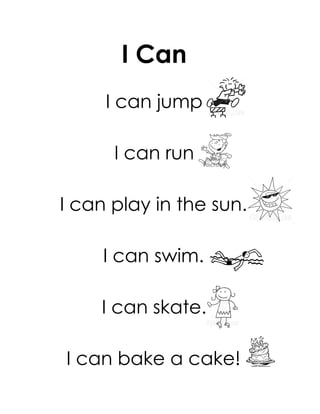 I Can
     I can jump

      I can run

I can play in the sun.

     I can swim.

    I can skate.

I can bake a cake!
 