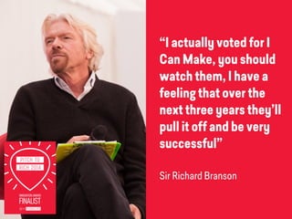 “I actually voted for I
Can Make, you should
watch them, I have a
feeling that over the
next three years they’ll
pull it off and be very
successful”
Sir Richard Branson
 