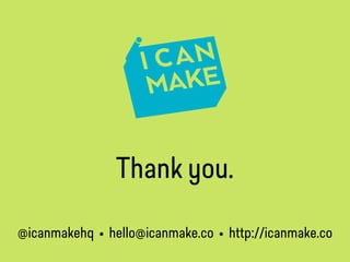 Thank you.
@icanmakehq • hello@icanmake.co • http://icanmake.co
 