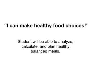 “I can make healthy food choices!”
Student will be able to analyze,
calculate, and plan healthy
balanced meals.
 