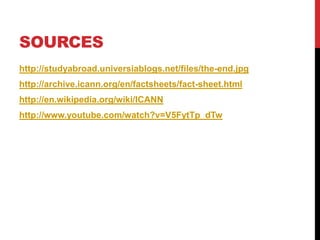 SOURCES
http://studyabroad.universiablogs.net/files/the-end.jpg
http://archive.icann.org/en/factsheets/fact-sheet.html
http://en.wikipedia.org/wiki/ICANN
http://www.youtube.com/watch?v=V5FytTp_dTw
 