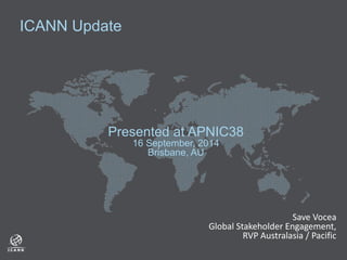 ICANN Update 
Presented at APNIC38 
16 September, 2014 
Brisbane, AU 
Save Vocea 
Global Stakeholder Engagement, 
RVP Australasia / Pacific 
 