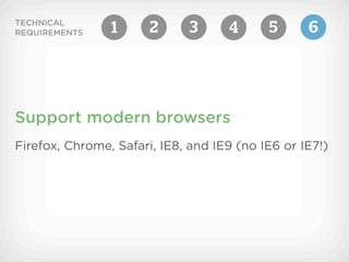 TECHNICAL
REQUIREMENTS    1      2      3     4      5      6




Support modern browsers
Firefox, Chrome, Safari, IE8, and IE9 (no IE6 or IE7!)
 