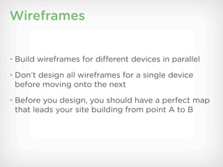 Wireframes


• Build wireframes for different devices in parallel

• Don’t design all wireframes for a single device
 before moving onto the next
• Before you design, you should have a perfect map
 that leads your site building from point A to B
 