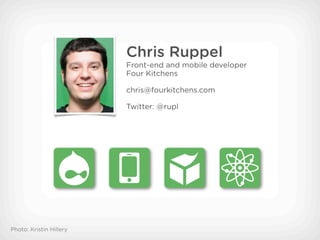 Chris Ruppel
                         Front-end and mobile developer
                         Four Kitchens

                         chris@fourkitchens.com

                         Twitter: @rupl




Photo: Kristin Hillery
 