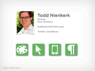 Todd Nienkerk
                         Partner
                         Four Kitchens

                         todd@fourkitchens.com

                         Twitter: @toddross




Photo: Kristin Hillery
 