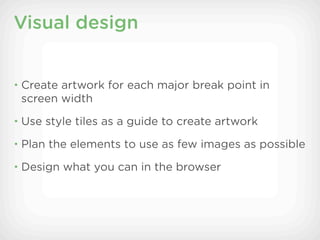 Visual design


• Create artwork for each major break point in
 screen width
• Use style tiles as a guide to create artwork

• Plan the elements to use as few images as possible

• Design what you can in the browser
 
