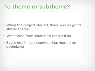 To theme or subtheme?


• When the project started, there was no good
 starter theme
• We started from scratch to keep it lean

• Spent less time un-conﬁguring, more time
 optimizing
 