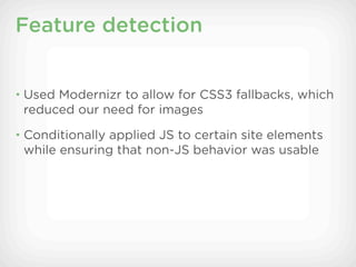 Feature detection


• Used Modernizr to allow for CSS3 fallbacks, which
 reduced our need for images
• Conditionally applied JS to certain site elements
 while ensuring that non-JS behavior was usable
 