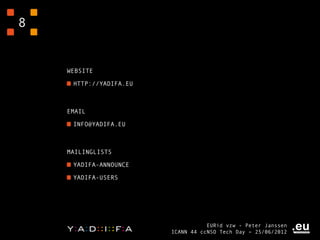 8


    WEBSITE

     HTTP://YADIFA.EU



    EMAIL

     INFO@YADIFA.EU



    MAILINGLISTS

     YADIFA-ANNOUNCE

     YADIFA-USERS




                                   EURid vzw - Peter Janssen
                        ICANN 44 ccNSO Tech Day – 25/06/2012
 