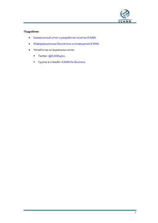 9
Подробнее:
• Ежемесячный отчет о разработке политик ICANN.
• Информационные бюллетени и оповещения ICANN.
• Читайте нас в социальных сетях:
 Twitter: @ICANN4biz.
 Группа в LinkedIn: ICANN for Business.
 