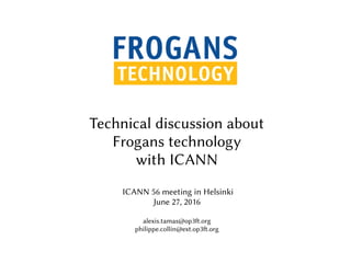 Technical discussion about
Frogans technology
with ICANN
ICANN 56 meeting in Helsinki
June 27, 2016
alexis.tamas@op3ft.org
philippe.collin@ext.op3ft.org
 