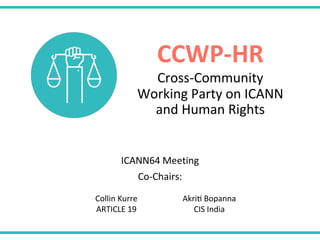 Cross-Community
Working Party on ICANN
and Human Rights
ICANN64 Meeting
Co-Chairs:
CCWP-HR
Collin Kurre
ARTICLE 19
AkriE Bopanna
CIS India
 