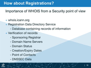 | 16
How about Registrations?
Importance of WHOIS from a Security point of view

+ whois.icann.org
+ Registration Data Dir...