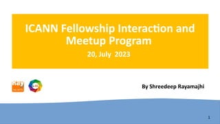 1
ICANN Fellowship Interaction and
Meetup Program
20, July 2023
By Shreedeep Rayamajhi
 