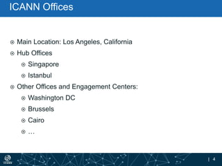 | 4
ICANN Offices
 Main Location: Los Angeles, California
 Hub Offices
 Singapore
 Istanbul
 Other Offices and Engagement Centers:
 Washington DC
 Brussels
 Cairo
 …
 