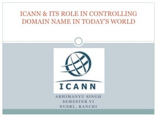 A B H I M A N Y U S I N G H
S E M E S T E R V I
N U S R L , R A N C H I
ICANN & ITS ROLE IN CONTROLLING
DOMAIN NAME IN TODAY’S WORLD
 