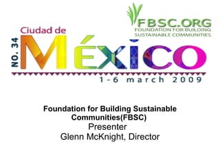 Foundation for Building Sustainable Communities(FBSC)  Presenter  Glenn McKnight, Director 