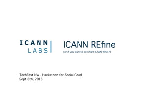 ICANN REﬁne
(or if you want to be smart ICANN What?)
TechFest NW - Hackathon for Social Good
Sept 8th, 2013
 