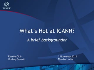 What’s Hot at ICANN?
                 A brief backgrounder


ResellerClub                    2 November 2012
Hosting Summit                  Mumbai, India
 