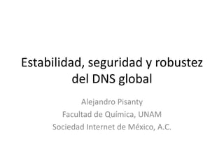 Estabilidad, seguridad y robustez
del DNS global
Alejandro Pisanty
Facultad de Química, UNAM
Sociedad Internet de México, A.C.
 