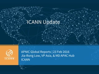 ICANN Update
APNIC Global Reports | 23 Feb 2016
Jia-Rong Low, VP Asia, & MD APAC Hub
ICANN
 