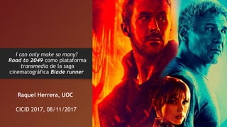 I can only make so many?
Road to 2049 como plataforma
transmedia de la saga
cinematográfica Blade runner
Raquel Herrera, UOC
CICID 2017, 08/11/2017
 