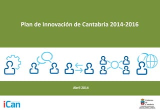 Plan de Innovación de Cantabria 2014-2016
Abril 2014
 