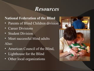 Resources
National Federation of the Blind
• Parents of Blind Children division
• Career Divisions
• Student Division
• Meet successful blind adults
Also:
• American Council of the Blind,
• Lighthouse for the Blind
• Other local organizations
 