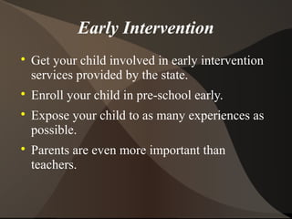 Early Intervention

Get your child involved in early intervention
services provided by the state.

Enroll your child in pre-school early.

Expose your child to as many experiences as
possible.

Parents are even more important than
teachers.
 