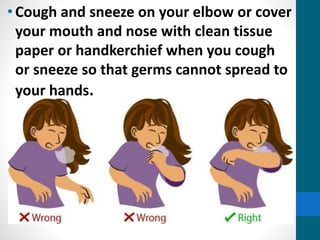 •Cough and sneeze on your elbow or cover
your mouth and nose with clean tissue
paper or handkerchief when you cough
or sneeze so that germs cannot spread to
your hands.
 