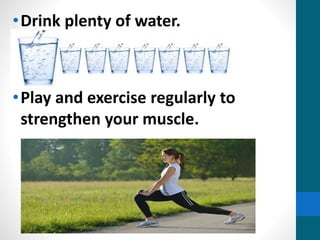 •Drink plenty of water.
•Play and exercise regularly to
strengthen your muscle.
 