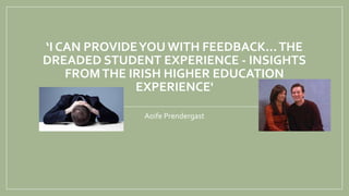 ‘I CAN PROVIDEYOU WITH FEEDBACK...THE
DREADED STUDENT EXPERIENCE - INSIGHTS
FROMTHE IRISH HIGHER EDUCATION
EXPERIENCE'
Aoife Prendergast
 