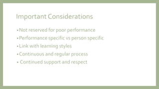 Important Considerations
•Not reserved for poor performance
•Performance specific vs person specific
•Link with learning styles
•Continuous and regular process
• Continued support and respect
 