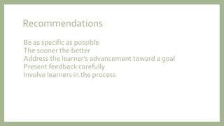 Recommendations
Be as specific as possible
The sooner the better
Address the learner's advancement toward a goal
Present feedback carefully
Involve learners in the process
 